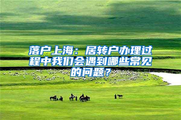 落户上海：居转户办理过程中我们会遇到哪些常见的问题？