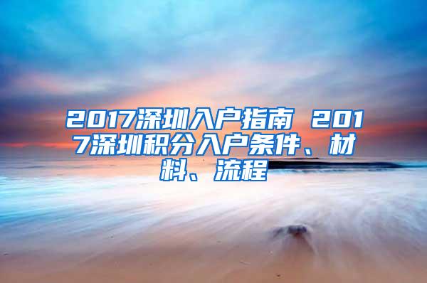 2017深圳入户指南 2017深圳积分入户条件、材料、流程