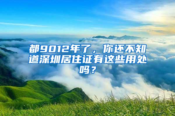 都9012年了，你还不知道深圳居住证有这些用处吗？