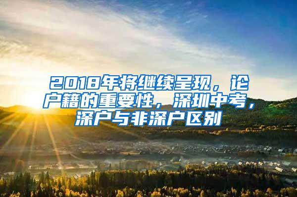 2018年将继续呈现，论户籍的重要性，深圳中考，深户与非深户区别