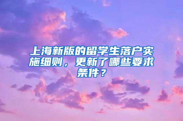 上海新版的留学生落户实施细则，更新了哪些要求条件？