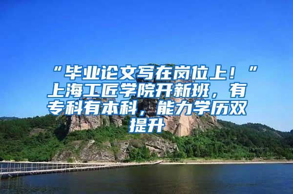 “毕业论文写在岗位上！”上海工匠学院开新班，有专科有本科，能力学历双提升