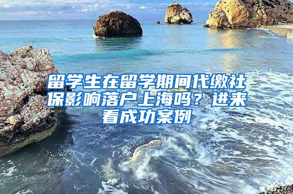 留学生在留学期间代缴社保影响落户上海吗？进来看成功案例→