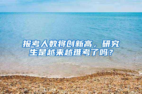 报考人数将创新高，研究生是越来越难考了吗？