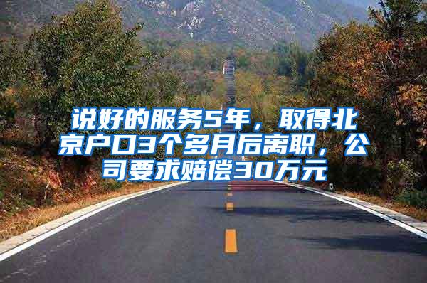 说好的服务5年，取得北京户口3个多月后离职，公司要求赔偿30万元