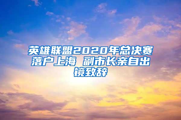 英雄联盟2020年总决赛落户上海 副市长亲自出镜致辞