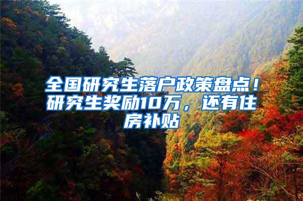 全国研究生落户政策盘点！研究生奖励10万，还有住房补贴