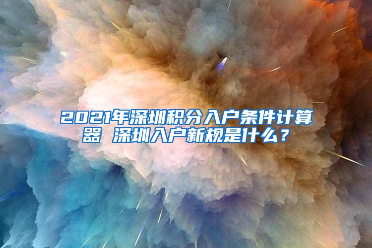 2021年深圳积分入户条件计算器 深圳入户新规是什么？