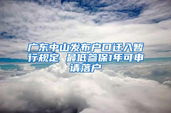 广东中山发布户口迁入暂行规定 最低参保1年可申请落户