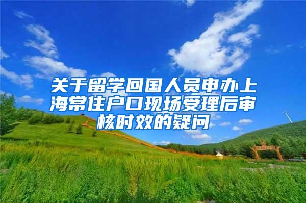 关于留学回国人员申办上海常住户口现场受理后审核时效的疑问