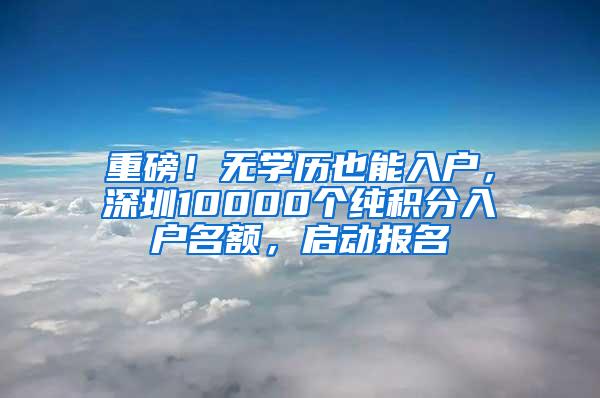 重磅！无学历也能入户，深圳10000个纯积分入户名额，启动报名