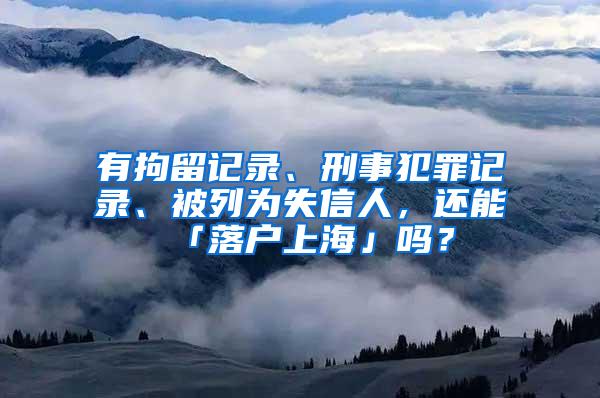 有拘留记录、刑事犯罪记录、被列为失信人，还能「落户上海」吗？