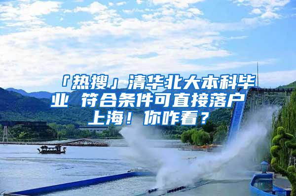 「热搜」清华北大本科毕业 符合条件可直接落户上海！你咋看？