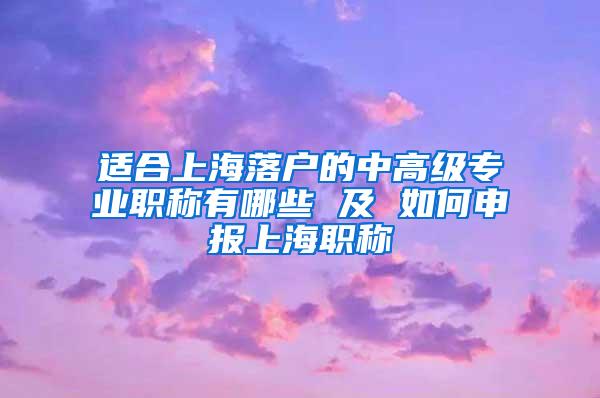 适合上海落户的中高级专业职称有哪些 及 如何申报上海职称