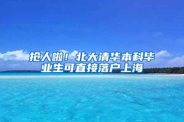 抢人啦！北大清华本科毕业生可直接落户上海