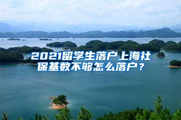 2021留学生落户上海社保基数不够怎么落户？