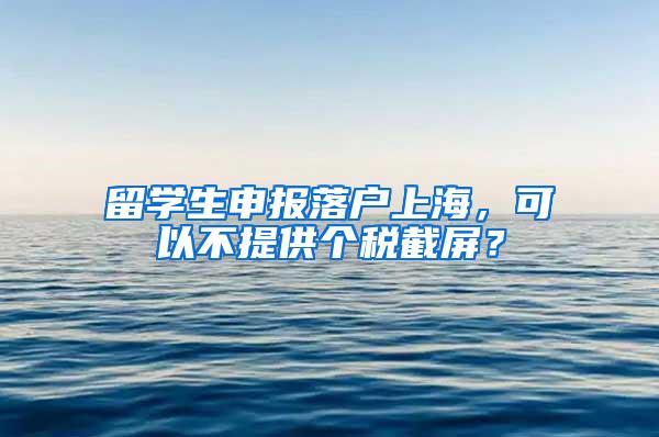 留学生申报落户上海，可以不提供个税截屏？