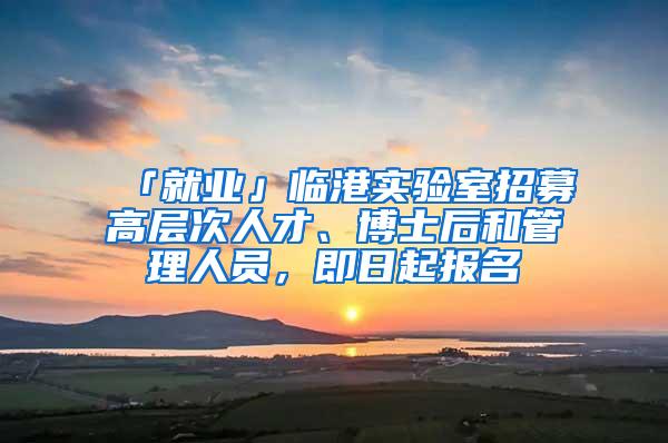 「就业」临港实验室招募高层次人才、博士后和管理人员，即日起报名