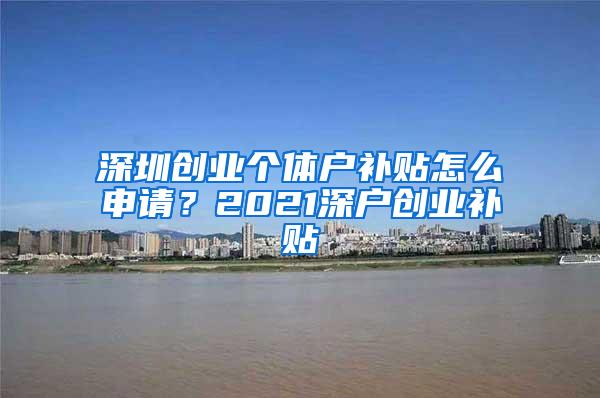 深圳创业个体户补贴怎么申请？2021深户创业补贴