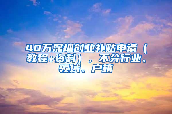 40万深圳创业补贴申请（教程+资料），不分行业、领域、户籍