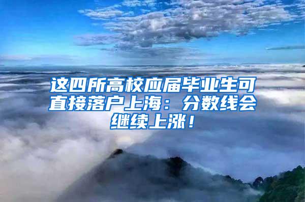 这四所高校应届毕业生可直接落户上海：分数线会继续上涨！