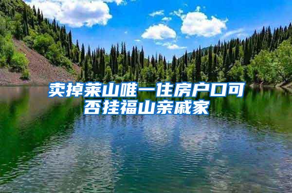 卖掉莱山唯一住房户口可否挂福山亲戚家