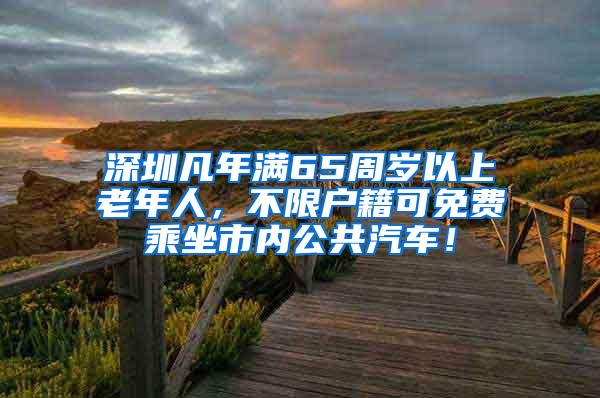 深圳凡年满65周岁以上老年人，不限户籍可免费乘坐市内公共汽车！