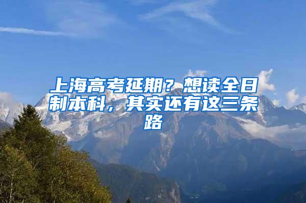 上海高考延期？想读全日制本科，其实还有这三条路