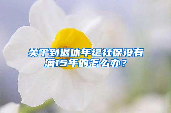 关于到退休年纪社保没有满15年的怎么办？