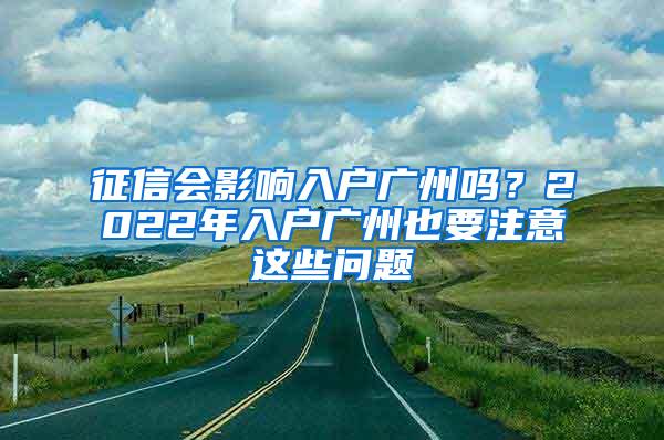 征信会影响入户广州吗？2022年入户广州也要注意这些问题