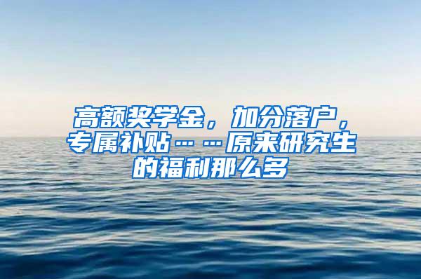 高额奖学金，加分落户，专属补贴……原来研究生的福利那么多