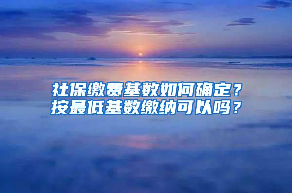 社保缴费基数如何确定？按最低基数缴纳可以吗？