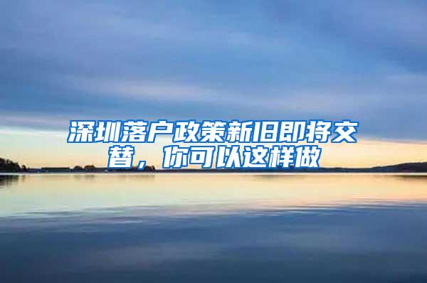 深圳落户政策新旧即将交替，你可以这样做