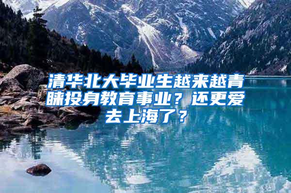 清华北大毕业生越来越青睐投身教育事业？还更爱去上海了？