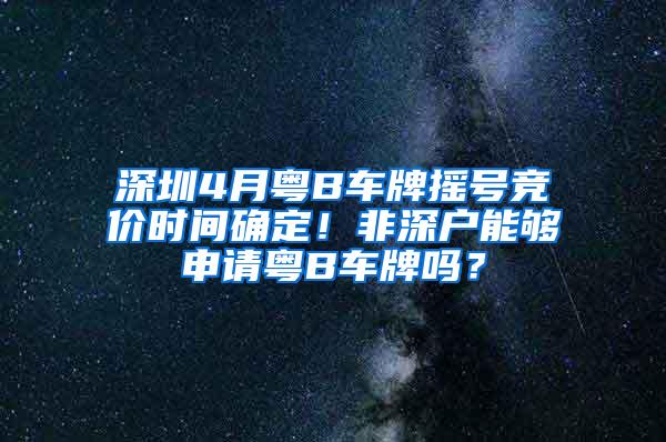 深圳4月粤B车牌摇号竞价时间确定！非深户能够申请粤B车牌吗？