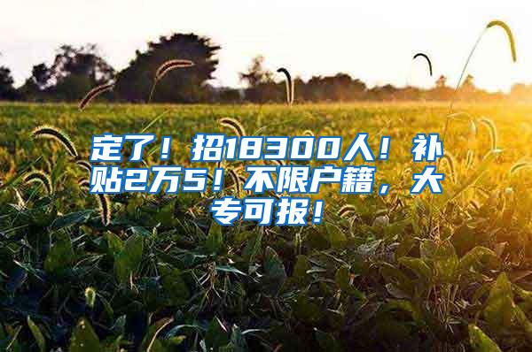 定了！招18300人！补贴2万5！不限户籍，大专可报！