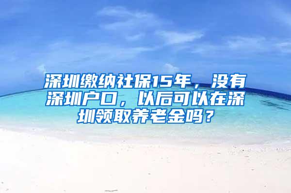 深圳缴纳社保15年，没有深圳户口，以后可以在深圳领取养老金吗？