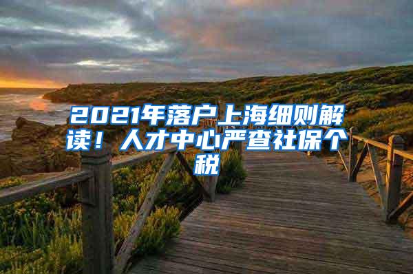 2021年落户上海细则解读！人才中心严查社保个税