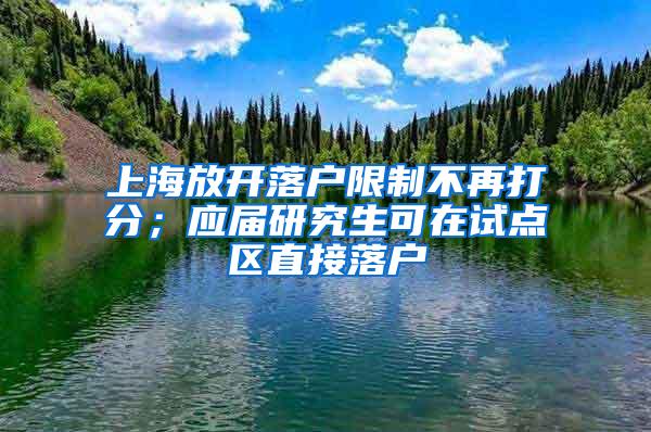 上海放开落户限制不再打分；应届研究生可在试点区直接落户