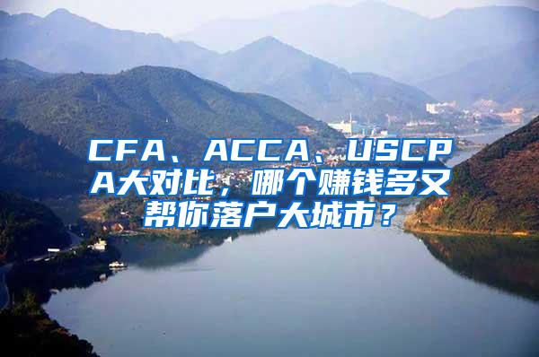 CFA、ACCA、USCPA大对比，哪个赚钱多又帮你落户大城市？