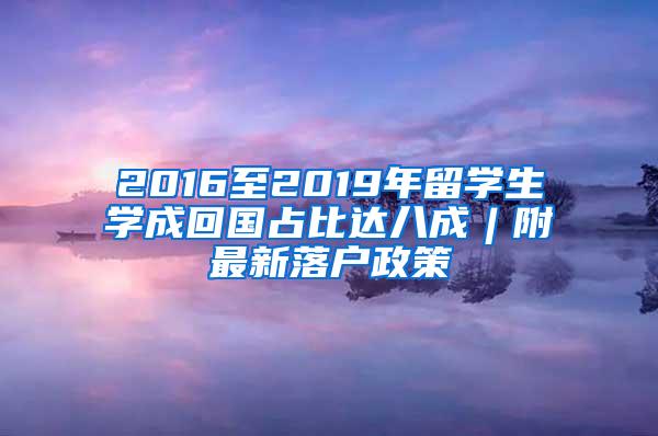 2016至2019年留学生学成回国占比达八成︱附最新落户政策