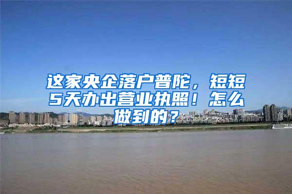 这家央企落户普陀，短短5天办出营业执照！怎么做到的？