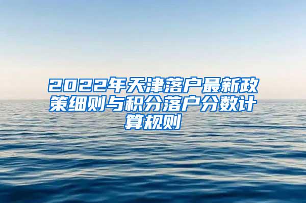 2022年天津落户最新政策细则与积分落户分数计算规则