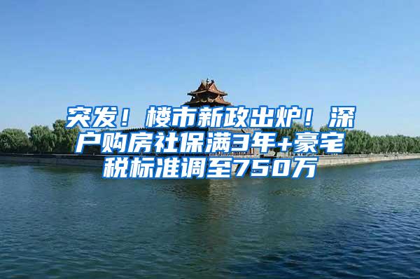 突发！楼市新政出炉！深户购房社保满3年+豪宅税标准调至750万