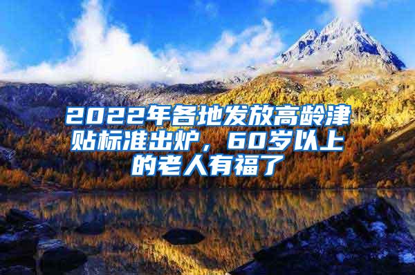 2022年各地发放高龄津贴标准出炉，60岁以上的老人有福了