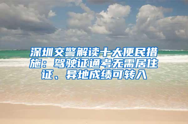 深圳交警解读十大便民措施：驾驶证通考无需居住证、异地成绩可转入