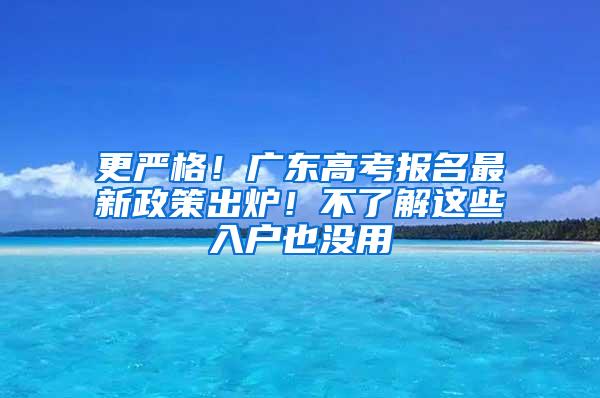 更严格！广东高考报名最新政策出炉！不了解这些入户也没用