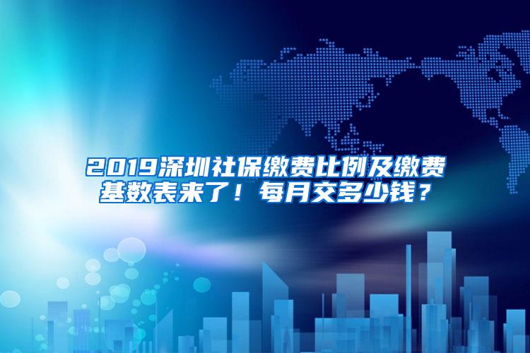 2019深圳社保缴费比例及缴费基数表来了！每月交多少钱？