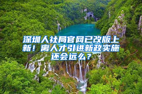 深圳人社局官网已改版上新！离人才引进新政实施还会远么？