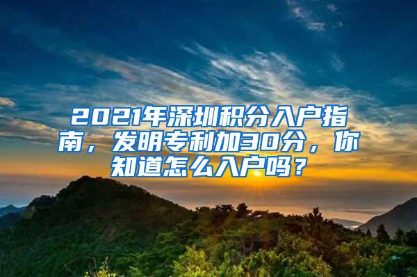 2021年深圳积分入户指南，发明专利加30分，你知道怎么入户吗？